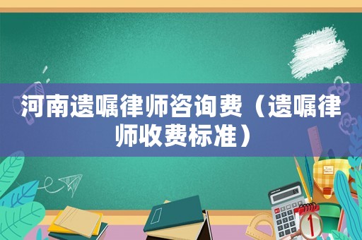 河南遺囑律師咨詢費(fèi)（遺囑律師收費(fèi)標(biāo)準(zhǔn)）