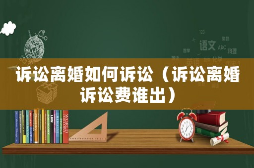 訴訟離婚如何訴訟（訴訟離婚訴訟費(fèi)誰出）