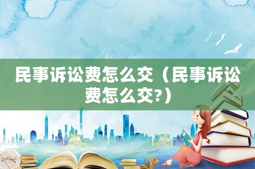 民事訴訟費怎么交（民事訴訟費怎么交?）