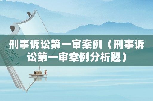 刑事訴訟第一審案例（刑事訴訟第一審案例分析題）