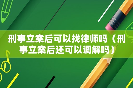 刑事立案后可以找律師嗎（刑事立案后還可以調(diào)解嗎）
