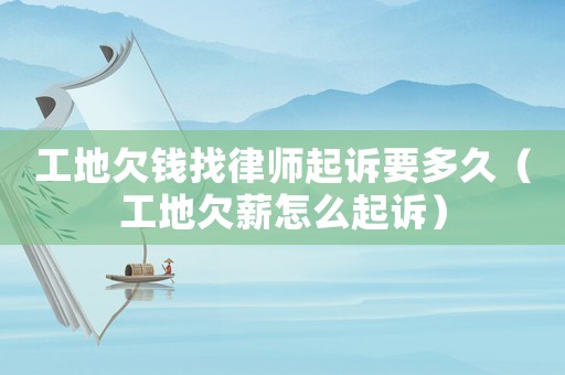 工地欠錢(qián)找律師起訴要多久（工地欠薪怎么起訴）