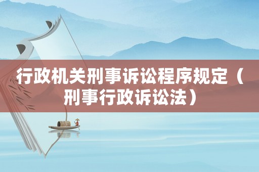 行政機(jī)關(guān)刑事訴訟程序規(guī)定（刑事行政訴訟法）
