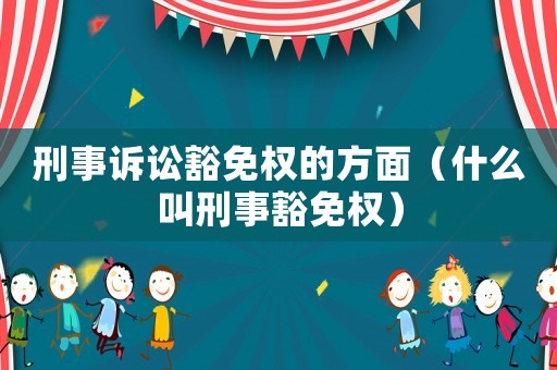 刑事訴訟豁免權(quán)的方面（什么叫刑事豁免權(quán)）