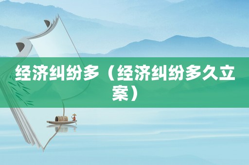 經(jīng)濟(jì)糾紛多（經(jīng)濟(jì)糾紛多久立案）