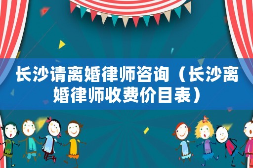 長沙請離婚律師咨詢（長沙離婚律師收費(fèi)價(jià)目表）