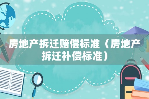 房地產(chǎn)拆遷賠償標(biāo)準(zhǔn)（房地產(chǎn)拆遷補(bǔ)償標(biāo)準(zhǔn)）