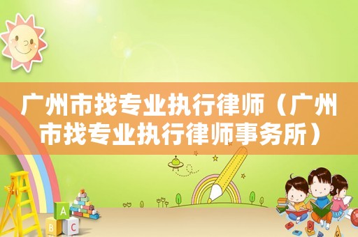 廣州市找專業(yè)執(zhí)行律師（廣州市找專業(yè)執(zhí)行律師事務所）