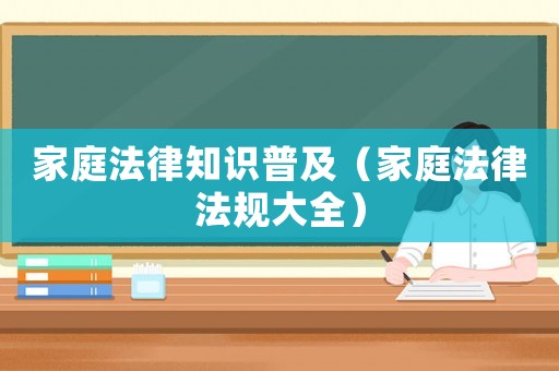 家庭法律知識(shí)普及（家庭法律法規(guī)大全）