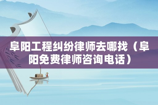 阜陽(yáng)工程糾紛律師去哪找（阜陽(yáng)免費(fèi)律師咨詢(xún)電話(huà)）