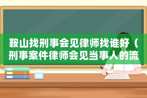 鞍山找刑事會見律師找誰好（刑事案件律師會見當(dāng)事人的流程）