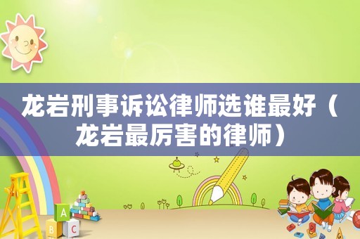 龍巖刑事訴訟律師選誰最好（龍巖最厲害的律師）