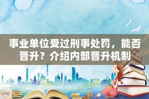 事業(yè)單位受過刑事處罰，能否晉升？介紹內(nèi)部晉升機制