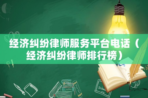 經(jīng)濟(jì)糾紛律師服務(wù)平臺(tái)電話（經(jīng)濟(jì)糾紛律師排行榜）