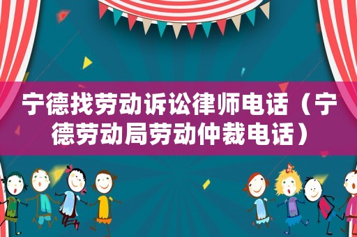 寧德找勞動訴訟律師電話（寧德勞動局勞動仲裁電話）
