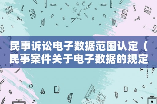 民事訴訟電子數(shù)據(jù)范圍認(rèn)定（民事案件關(guān)于電子數(shù)據(jù)的規(guī)定）