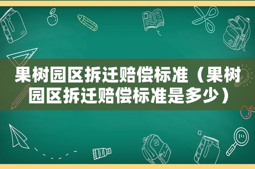 果樹園區(qū)拆遷賠償標準（果樹園區(qū)拆遷賠償標準是多少）