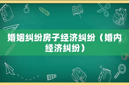 婚姻糾紛房子經(jīng)濟糾紛（婚內(nèi)經(jīng)濟糾紛）