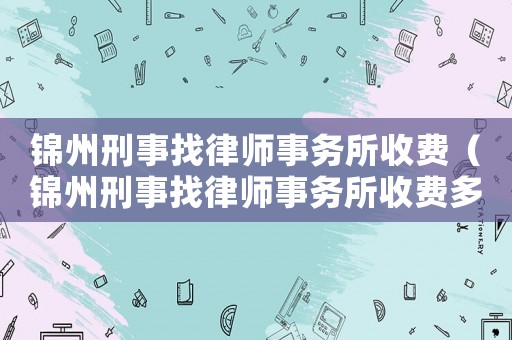錦州刑事找律師事務(wù)所收費(fèi)（錦州刑事找律師事務(wù)所收費(fèi)多少錢(qián)）