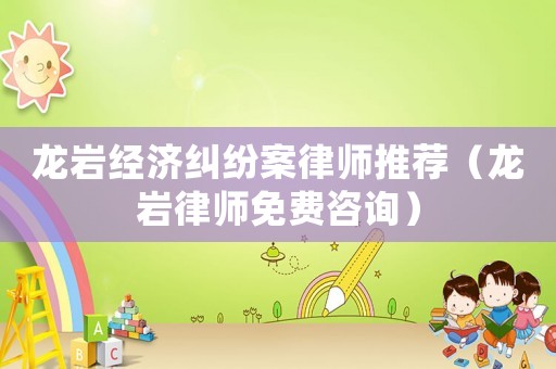 龍巖經(jīng)濟(jì)糾紛案律師推薦（龍巖律師免費(fèi)咨詢）