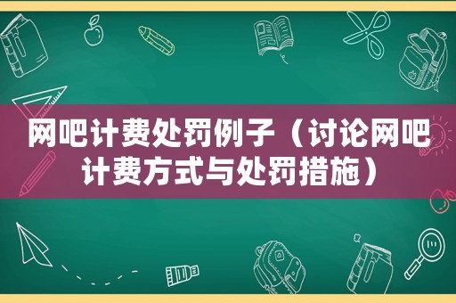 網(wǎng)吧計(jì)費(fèi)處罰例子（討論網(wǎng)吧計(jì)費(fèi)方式與處罰措施）