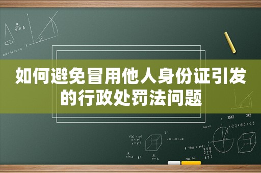 如何避免冒用他人身份證引發(fā)的行政處罰法問題