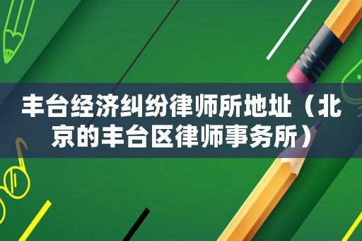 豐臺經(jīng)濟糾紛律師所地址（北京的豐臺區(qū)律師事務(wù)所）