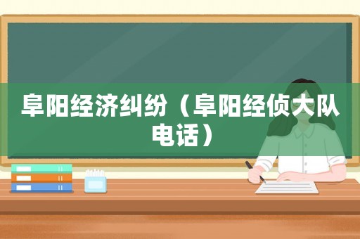 阜陽經(jīng)濟糾紛（阜陽經(jīng)偵大隊電話）