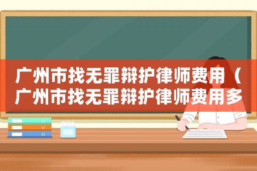 廣州市找無罪辯護(hù)律師費(fèi)用（廣州市找無罪辯護(hù)律師費(fèi)用多少）