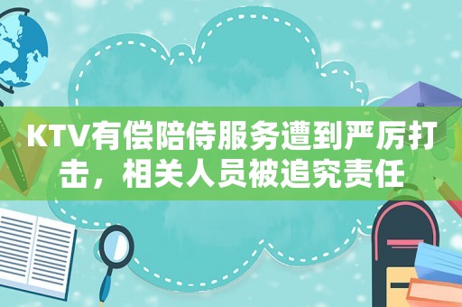 KTV有償陪侍服務(wù)遭到嚴(yán)厲打擊，相關(guān)人員被追究責(zé)任