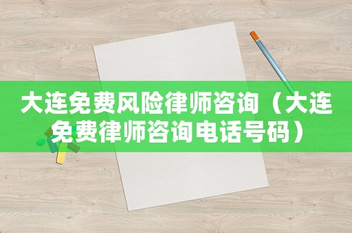 大連免費風險律師咨詢（大連免費律師咨詢電話號碼）
