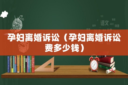 孕婦離婚訴訟（孕婦離婚訴訟費(fèi)多少錢）