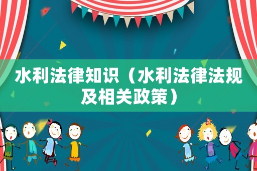水利法律知識（水利法律法規(guī)及相關(guān)政策）