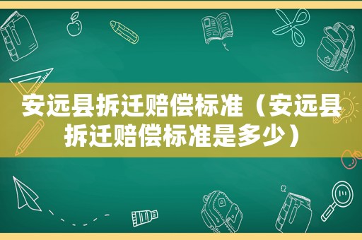安遠(yuǎn)縣拆遷賠償標(biāo)準(zhǔn)（安遠(yuǎn)縣拆遷賠償標(biāo)準(zhǔn)是多少）