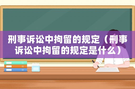 刑事訴訟中拘留的規(guī)定（刑事訴訟中拘留的規(guī)定是什么）