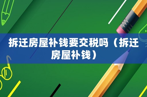 拆遷房屋補(bǔ)錢要交稅嗎（拆遷房屋補(bǔ)錢）