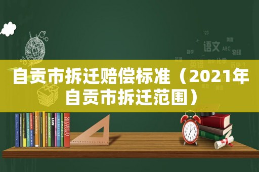 自貢市拆遷賠償標(biāo)準(zhǔn)（2021年自貢市拆遷范圍）