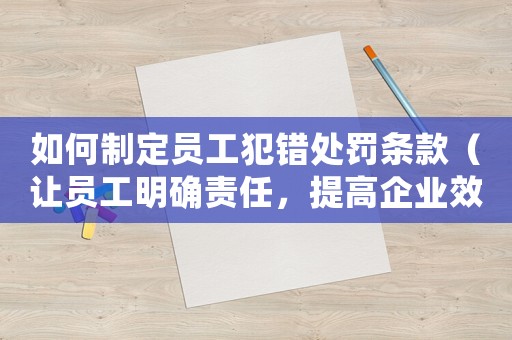如何制定員工犯錯處罰條款（讓員工明確責任，提高企業(yè)效率）