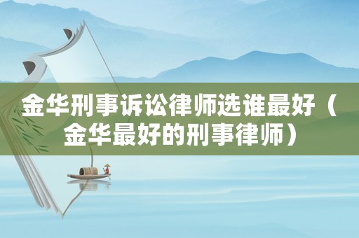 金華刑事訴訟律師選誰(shuí)最好（金華最好的刑事律師）