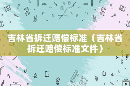吉林省拆遷賠償標(biāo)準(zhǔn)（吉林省拆遷賠償標(biāo)準(zhǔn)文件）