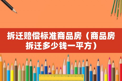 拆遷賠償標(biāo)準(zhǔn)商品房（商品房拆遷多少錢一平方）