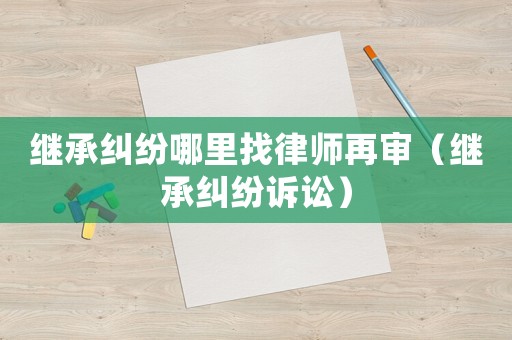 繼承糾紛哪里找律師再審（繼承糾紛訴訟）