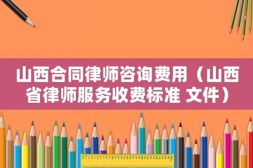 山西合同律師咨詢費(fèi)用（山西省律師服務(wù)收費(fèi)標(biāo)準(zhǔn) 文件）