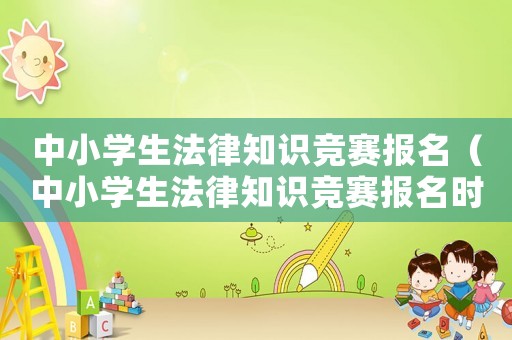 中小學(xué)生法律知識(shí)競(jìng)賽報(bào)名（中小學(xué)生法律知識(shí)競(jìng)賽報(bào)名時(shí)間）