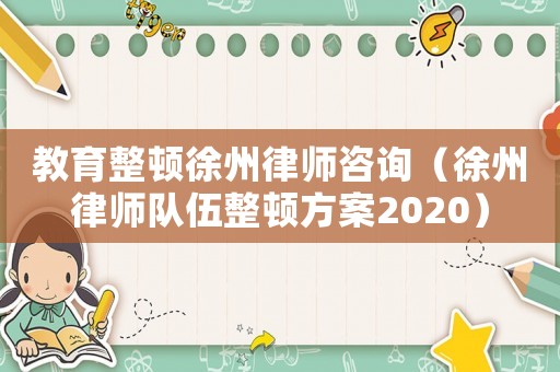 教育整頓徐州律師咨詢（徐州律師隊(duì)伍整頓方案2020）