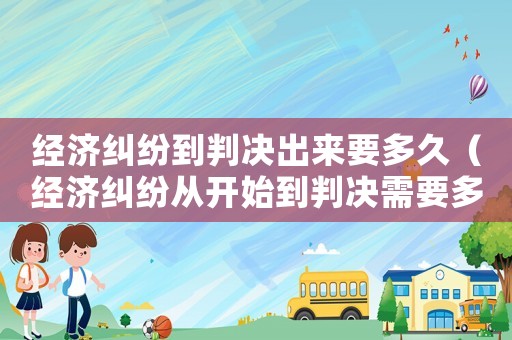 經(jīng)濟(jì)糾紛到判決出來要多久（經(jīng)濟(jì)糾紛從開始到判決需要多久?）