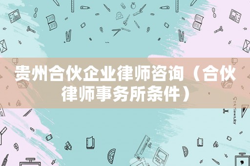 貴州合伙企業(yè)律師咨詢（合伙律師事務(wù)所條件）