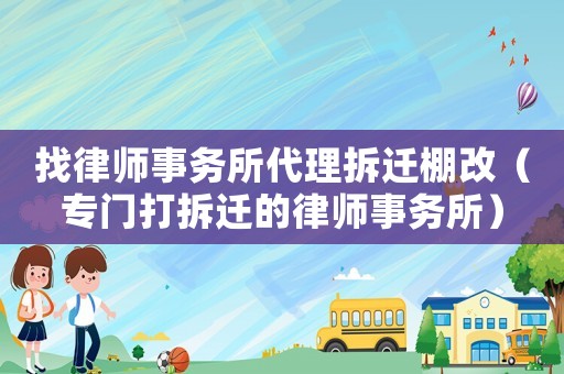 找律師事務(wù)所代理拆遷棚改（專門打拆遷的律師事務(wù)所）