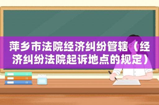 萍鄉(xiāng)市法院經(jīng)濟糾紛管轄（經(jīng)濟糾紛法院起訴地點的規(guī)定）