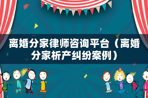 離婚分家律師咨詢平臺（離婚分家析產(chǎn)糾紛案例）